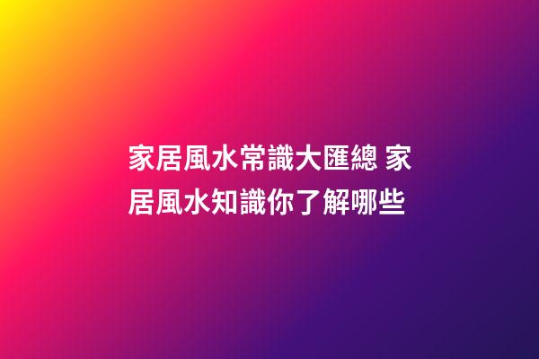 家居風水常識大匯總 家居風水知識你了解哪些
